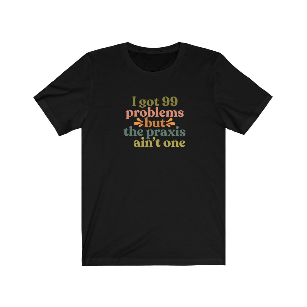 I Got 99 Problems But The Praxis Ain't One Tee